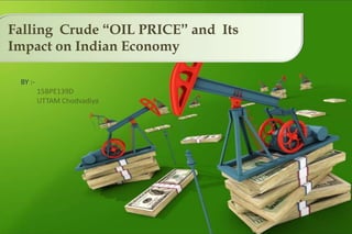 BY :-
15BPE139D
UTTAM Chodvadiya
Falling Crude “OIL PRICE’’ and Its
Impact on Indian Economy
 