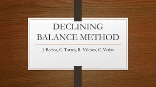 DECLINING
BALANCE METHOD
J. Becios, C. Torres, R. Valesco, C. Varias
 