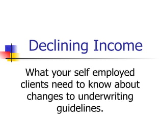 Declining Income What your self employed clients need to know about changes to underwriting guidelines. 