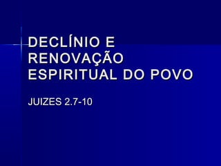 DECLÍNIO EDECLÍNIO E
RENOVAÇÃORENOVAÇÃO
ESPIRITUAL DO POVOESPIRITUAL DO POVO
JUIZES 2.7-10JUIZES 2.7-10
 