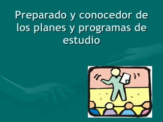 Preparado y conocedor de los planes y programas de estudio 