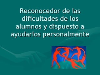 Reconocedor de las dificultades de los alumnos y dispuesto a ayudarlos personalmente 