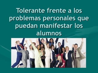 Tolerante frente a los problemas personales que puedan manifestar los alumnos 