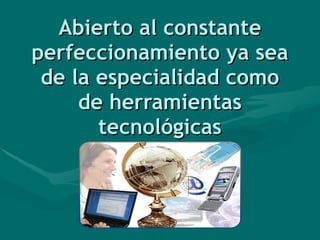 Abierto al constante perfeccionamiento ya sea de la especialidad como de herramientas tecnológicas 