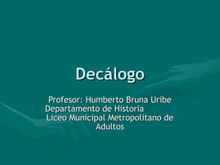 Decálogo Profesor: Humberto Bruna Uribe Departamento de Historia  Liceo Municipal Metropolitano de Adultos 