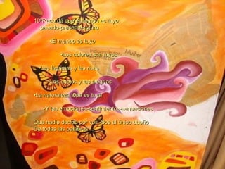 10ºRecordá que el tiempo es tuyo:  pasado-presente-futuro • El mundo es tuyo • Los colores son tuyos • Las lágrimas y las risas • Los enojos y las alegrías • La naturaleza toda es tuya • Y las emociones-sentimientos-sensaciones Que nadie decida por vos. Sos el único dueño De todas las palabras… 