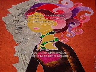 3º  Lo que tenés que decir con cien palabras,  habrá que decirlo con cien. Lo que con una, con una… Jamás con cincuenta. O sea… Nunca agregues ni quites palabras que no digan lo que querés… 