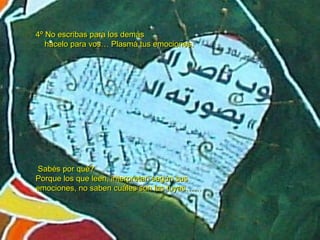 4º No escribas para los demás hacelo para vos… Plasmá tus emociones. Sabés por qué? Porque los que leen, interpretan según sus  emociones, no saben cuáles son las tuyas…… 