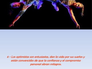 6 - Los optimistas son entusiastas, dan la vida por sus sueños y están convencidos de que la confianza y el compromiso personal obran milagros.