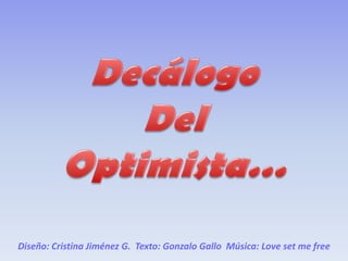 DecálogoDel Optimista… Diseño: Cristina Jiménez G.  Texto: Gonzalo Gallo  Música: Love set me free 