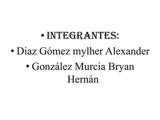 • Integrantes:
• Diaz Gómez mylher Alexander
    • González Murcia Bryan
             Hernán
 