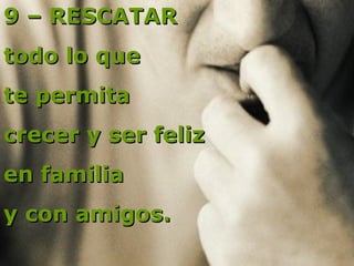 9 – RESCATAR  todo lo que  te permita  crecer y ser feliz  en familia  y con amigos.   