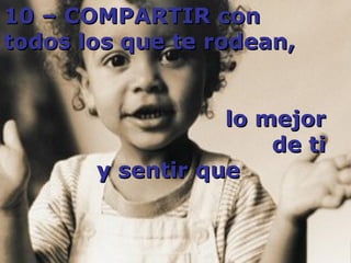 10 – COMPARTIR con todos los que te rodean,  lo mejor  de ti  y sentir que 