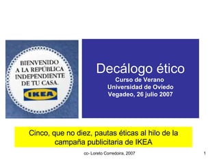 Decálogo ético Curso de Verano  Universidad de Oviedo Vegadeo, 26 julio 2007 Cinco, que no diez, pautas éticas al hilo de la campaña publicitaria de IKEA 