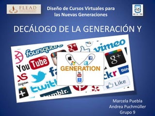 Diseño de Cursos Virtuales para
las Nuevas Generaciones

DECÁLOGO DE LA GENERACIÓN Y

Marcela Puebla
Andrea Puchmüller
Grupo 9

 