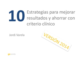 10	
  

Estrategias	
  para	
  mejorar	
  
resultados	
  y	
  ahorrar	
  con	
  
criterio	
  clínico	
  	
  

Jordi	
  Varela	
  

 