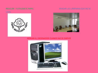 RECICLAR Y UTILIZAR EL PAPEL APAGAR LAS LÁMPARAS QUE NO SE
USEN
APAGAR EL ORDENADOR CUANDO NO SE EMPLEE
 