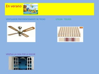 En verano
VENTILADOR PREFERENTEMENTE DE TECHO UTILIZA TOLDOS
VENTILA LA CASA POR LA NOCHE
 