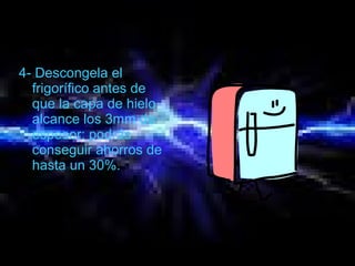 4- Descongela el
frigorífico antes de
que la capa de hielo
alcance los 3mm de
espesor: podrás
conseguir ahorros de
hasta un 30%.
 