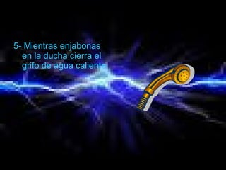 5- Mientras enjabonas
en la ducha cierra el
grifo de agua caliente.
 