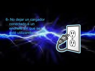 6- No dejar un cargador
conectado a un
enchufe sin que se
esté utilizando.
 