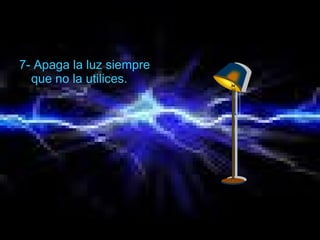 7- Apaga la luz siempre
que no la utilices.
 