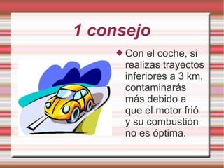 1 consejo
 Con el coche, si
realizas trayectos
inferiores a 3 km,
contaminarás
más debido a
que el motor frió
y su combustión
no es óptima.
 