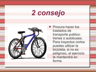 2 consejo
 Procura hacer los
traslados de
transporte publico:
trenes o autobuses.
Para trayectos cortos
puedes utilizar la
bicicleta, si no es
peligroso, el ejercicio
te mantendrá en
forma.
 