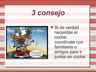 3 consejo
 Si de verdad
necesitas el
coche:
coordínate con
familiares o
amigos para ir
juntos en coche.
 