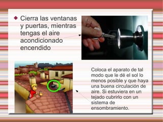 Cierra las ventanas
y puertas, mientras
tengas el aire
acondicionado
encendido
Coloca el aparato de tal
modo que le dé el sol lo
menos posible y que haya
una buena circulación de
aire. Si estuviera en un
tejado cubrirlo con un
sistema de
ensombramiento.
 