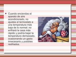  Cuando enciendas el
aparato de aire
acondicionado, no
ajustes el termostato a
una temperatura más
baja de lo normal: no
enfriará la casa más
rápido y podría bajar la
temperatura demasiado,
ocasionando un gasto
innecesario y posibles
resfriados.
 