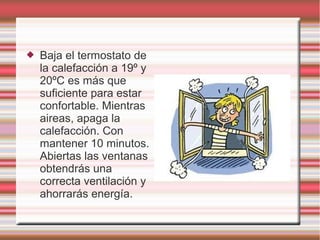  Baja el termostato de
la calefacción a 19º y
20ºC es más que
suficiente para estar
confortable. Mientras
aireas, apaga la
calefacción. Con
mantener 10 minutos.
Abiertas las ventanas
obtendrás una
correcta ventilación y
ahorrarás energía.
 