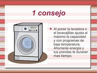 1 consejo
 Al poner la lavadora o
el lavavajillas ajusta al
máximo la capacidad
y con programas de
baja temperatura.
Ahorrarás energía y
tus prendas te duraran
mas tiempo.
 