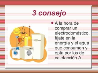 3 consejo
 A la hora de
comprar un
electrodoméstico,
fíjate en la
energía y el agua
que consumen y
opta por los de
calefacción A.
 