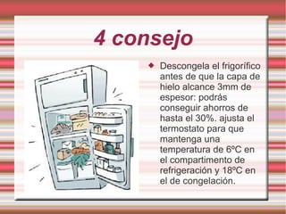 4 consejo
 Descongela el frigorífico
antes de que la capa de
hielo alcance 3mm de
espesor: podrás
conseguir ahorros de
hasta el 30%. ajusta el
termostato para que
mantenga una
temperatura de 6ºC en
el compartimento de
refrigeración y 18ºC en
el de congelación.
 