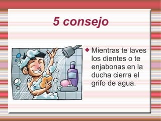 5 consejo
 Mientras te laves
los dientes o te
enjabonas en la
ducha cierra el
grifo de agua.
 
