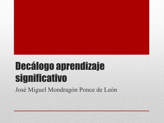 Decálogo aprendizaje
significativo
José Miguel Mondragón Ponce de León
 
