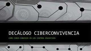 DECÁLOGO CIBERCONVIVENCIA
COMO CIBER-CONVIVIR EN LOS CENTROS EDUCATIVOS
 