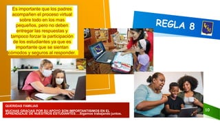 10
Es importante que los padres
acompañen el proceso virtual
sobre todo en los mas
pequeños, pero no deben
entregar las respuestas y
tampoco forzar la participación
de los estudiantes ya que es
importante que se sientan
cómodos y seguros al responder.
QUERIDAS FAMILIAS
MUCHAS GRACIAS POR SU APOYO SON IMPORTANTISIMOS EN EL
APRENDIZAJE DE NUESTROS ESTUDIANTES….Sigamos trabajando juntos.
 