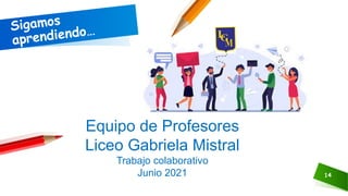 Equipo de Profesores
Liceo Gabriela Mistral
Trabajo colaborativo
Junio 2021 14
 
