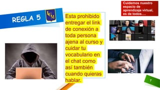 7
Cuidemos nuestro
espacio de
aprendizaje virtual,
es de todos….
Esta prohibido
entregar el link
de conexión a
toda persona
ajena al curso y
cuidar tu
vocabulario en
el chat como
así también
cuando quieras
hablar.
 
