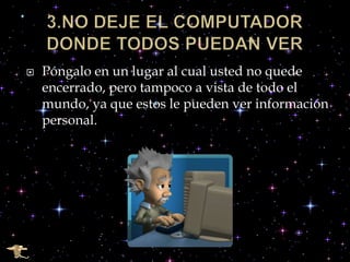    Póngalo en un lugar al cual usted no quede
    encerrado, pero tampoco a vista de todo el
    mundo, ya que estos le pueden ver información
    personal.
 