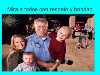 Mira a todos con respeto y bondad

 