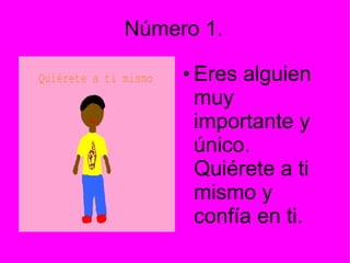 Número 1.
●

Eres alguien
muy
importante y
único.
Quiérete a ti
mismo y
confía en ti.

 