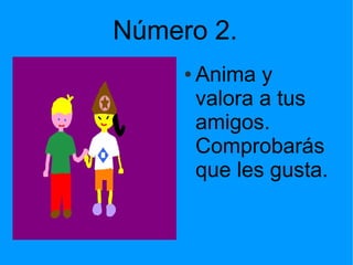 Número 2.
●

Anima y
valora a tus
amigos.
Comprobarás
que les gusta.

 