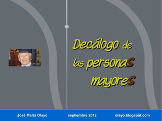 Decálogo de
                     las personas
                          mayores

José María Olayo   septiembre 2012   olayo.blogspot.com
 