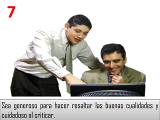 7




Sea generoso para hacer resaltar las buenas cualidades y
cuidadoso al criticar.
 