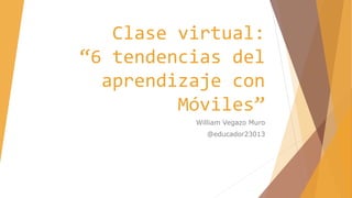 Clase virtual:
“6 tendencias del
aprendizaje con
Móviles”
William Vegazo Muro
@educador23013
 