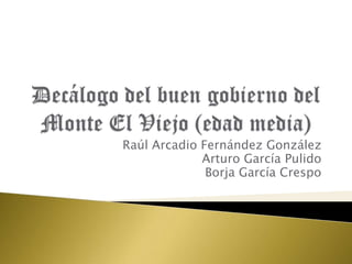 Decálogo del buen gobierno del Monte El Viejo (edad media) Raúl Arcadio Fernández González Arturo García Pulido Borja García Crespo 
