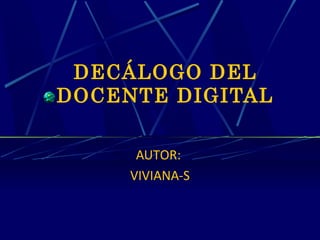 DECÁLOGO DEL
DOCENTE DIGITAL
AUTOR:
VIVIANA-S

 